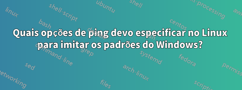 Quais opções de ping devo especificar no Linux para imitar os padrões do Windows?