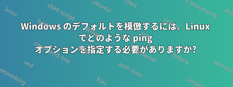 Windows のデフォルトを模倣するには、Linux でどのような ping オプションを指定する必要がありますか?