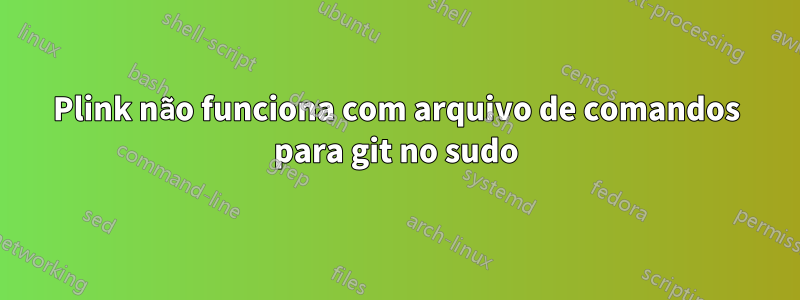 Plink não funciona com arquivo de comandos para git no sudo