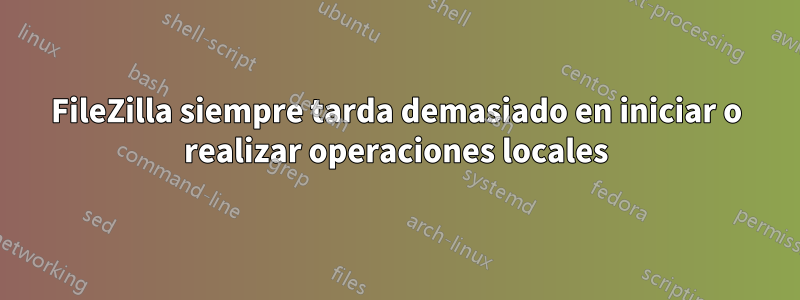 FileZilla siempre tarda demasiado en iniciar o realizar operaciones locales