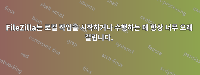 FileZilla는 로컬 작업을 시작하거나 수행하는 데 항상 너무 오래 걸립니다.