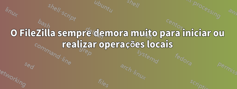 O FileZilla sempre demora muito para iniciar ou realizar operações locais
