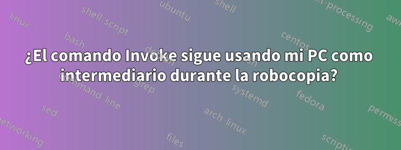 ¿El comando Invoke sigue usando mi PC como intermediario durante la robocopia?