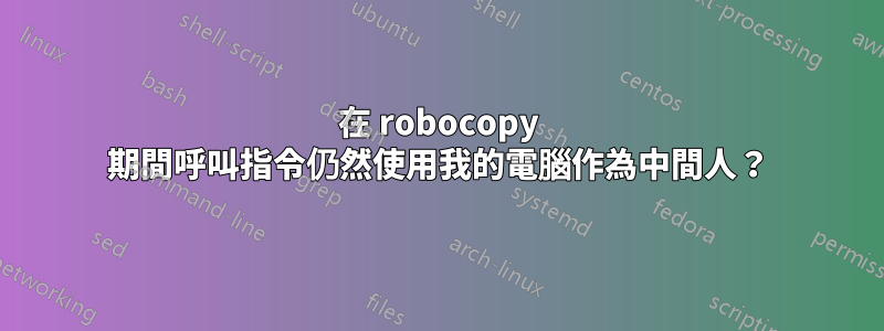 在 robocopy 期間呼叫指令仍然使用我的電腦作為中間人？