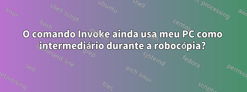 O comando Invoke ainda usa meu PC como intermediário durante a robocópia?