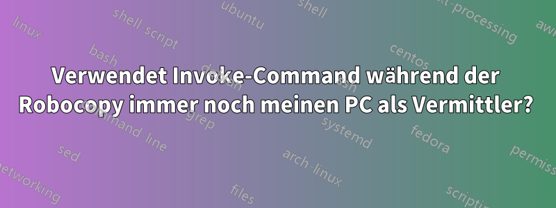 Verwendet Invoke-Command während der Robocopy immer noch meinen PC als Vermittler?