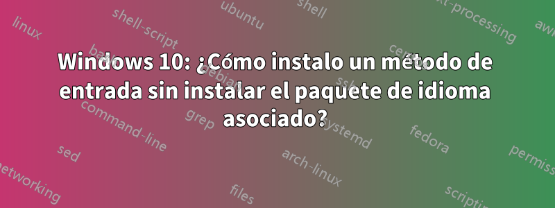 Windows 10: ¿Cómo instalo un método de entrada sin instalar el paquete de idioma asociado?