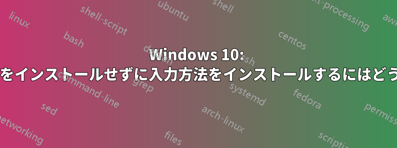 Windows 10: 関連する言語パックをインストールせずに入力方法をインストールするにはどうすればよいですか?