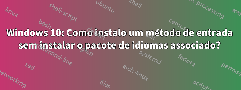 Windows 10: Como instalo um método de entrada sem instalar o pacote de idiomas associado?