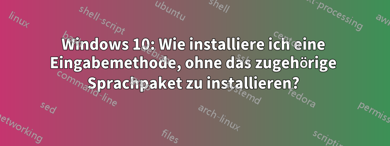 Windows 10: Wie installiere ich eine Eingabemethode, ohne das zugehörige Sprachpaket zu installieren?