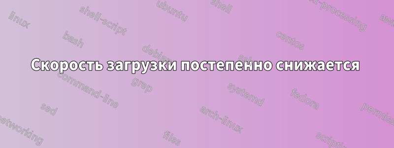 Скорость загрузки постепенно снижается