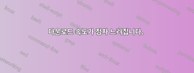 다운로드 속도가 점차 느려집니다.