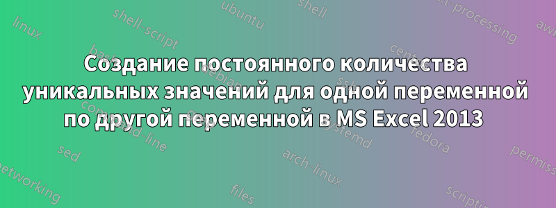 Создание постоянного количества уникальных значений для одной переменной по другой переменной в MS Excel 2013 