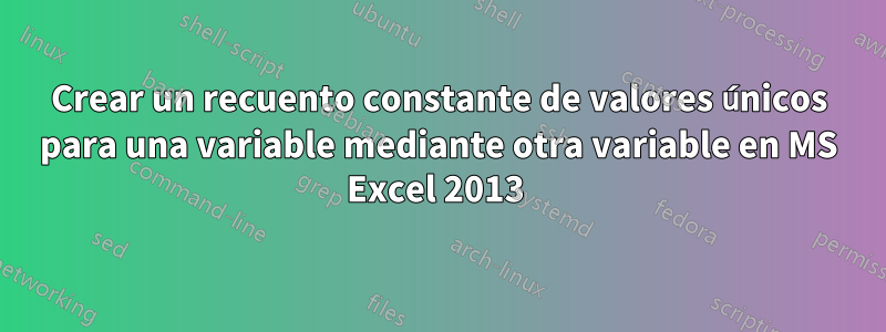 Crear un recuento constante de valores únicos para una variable mediante otra variable en MS Excel 2013 