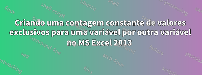 Criando uma contagem constante de valores exclusivos para uma variável por outra variável no MS Excel 2013 