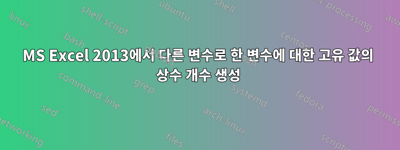 MS Excel 2013에서 다른 변수로 한 변수에 대한 고유 값의 상수 개수 생성