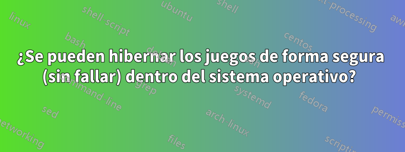 ¿Se pueden hibernar los juegos de forma segura (sin fallar) dentro del sistema operativo? 