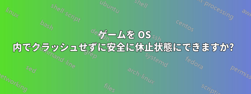 ゲームを OS 内でクラッシュせずに安全に休止状態にできますか?