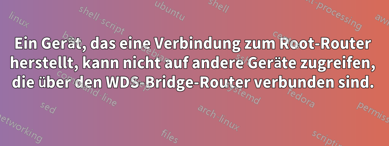 Ein Gerät, das eine Verbindung zum Root-Router herstellt, kann nicht auf andere Geräte zugreifen, die über den WDS-Bridge-Router verbunden sind.