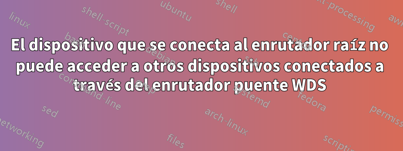 El dispositivo que se conecta al enrutador raíz no puede acceder a otros dispositivos conectados a través del enrutador puente WDS