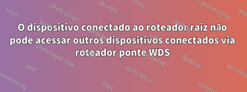 O dispositivo conectado ao roteador raiz não pode acessar outros dispositivos conectados via roteador ponte WDS