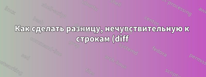 Как сделать разницу, нечувствительную к строкам (diff) в Linux?