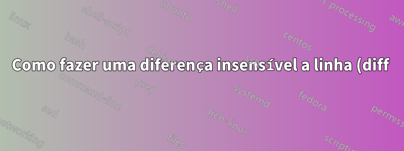 Como fazer uma diferença insensível a linha (diff) no Linux?