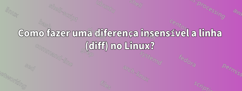 Como fazer uma diferença insensível a linha (diff) no Linux?