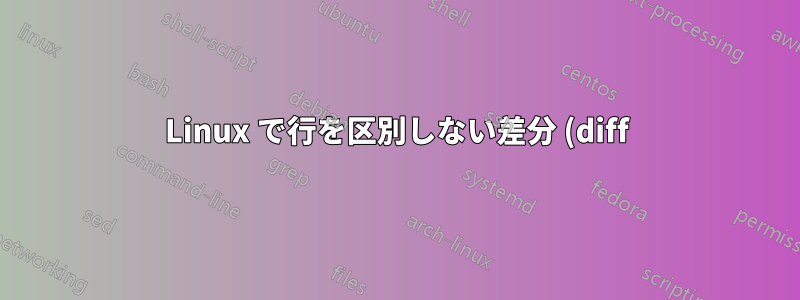 Linux で行を区別しない差分 (diff) を実行するにはどうすればよいでしょうか?