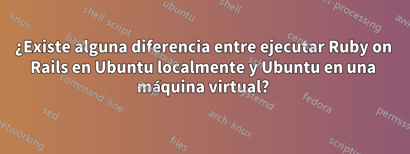 ¿Existe alguna diferencia entre ejecutar Ruby on Rails en Ubuntu localmente y Ubuntu en una máquina virtual?
