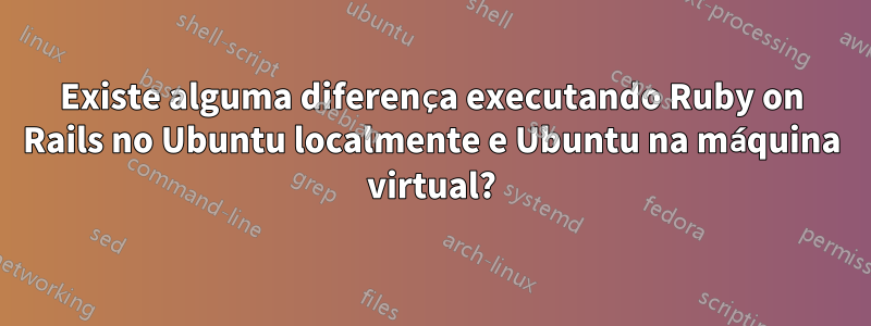 Existe alguma diferença executando Ruby on Rails no Ubuntu localmente e Ubuntu na máquina virtual?