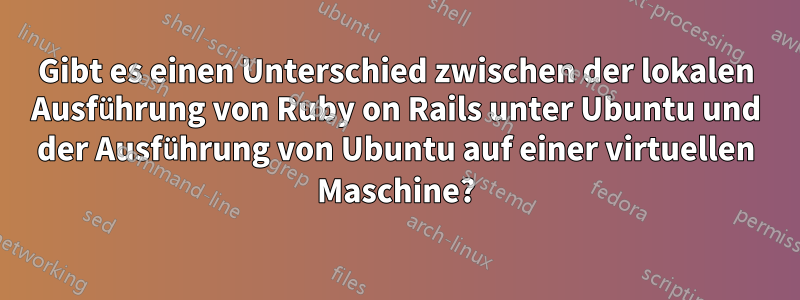 Gibt es einen Unterschied zwischen der lokalen Ausführung von Ruby on Rails unter Ubuntu und der Ausführung von Ubuntu auf einer virtuellen Maschine?