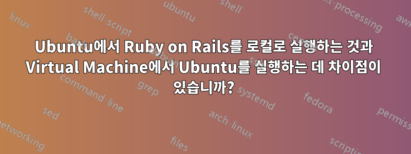 Ubuntu에서 Ruby on Rails를 로컬로 실행하는 것과 Virtual Machine에서 Ubuntu를 실행하는 데 차이점이 있습니까?