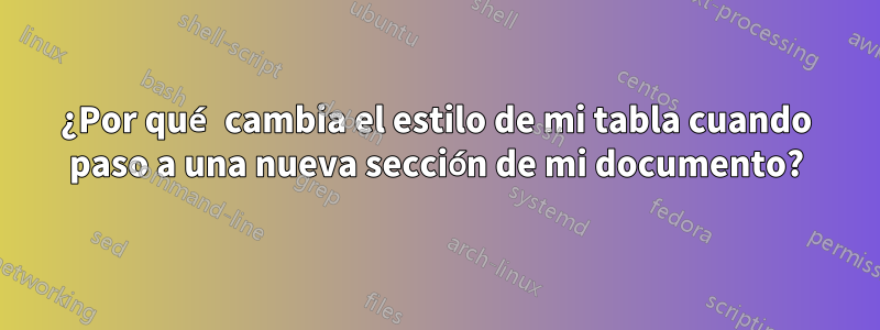 ¿Por qué cambia el estilo de mi tabla cuando paso a una nueva sección de mi documento?