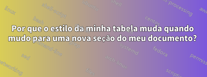 Por que o estilo da minha tabela muda quando mudo para uma nova seção do meu documento?