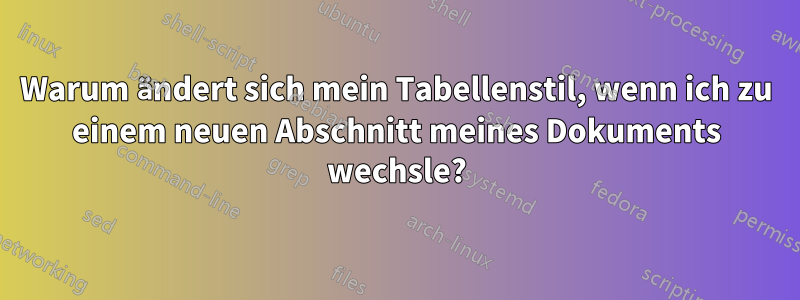 Warum ändert sich mein Tabellenstil, wenn ich zu einem neuen Abschnitt meines Dokuments wechsle?