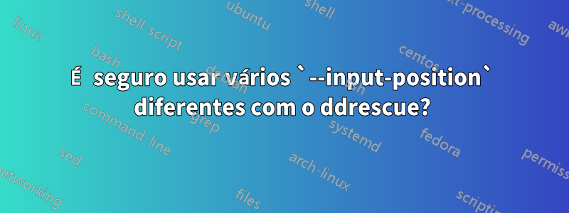 É seguro usar vários `--input-position` diferentes com o ddrescue?