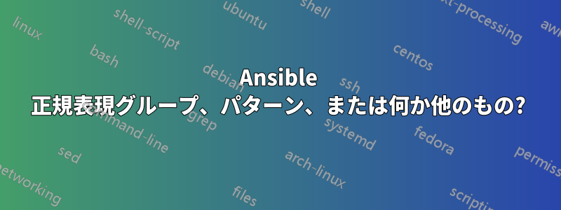 Ansible 正規表現グループ、パターン、または何か他のもの?