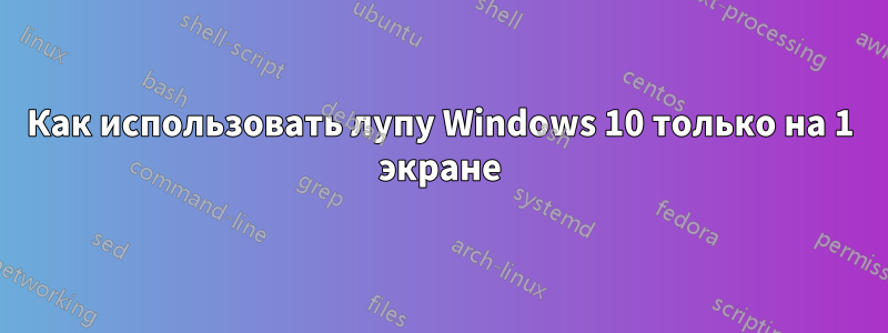 Как использовать лупу Windows 10 только на 1 экране