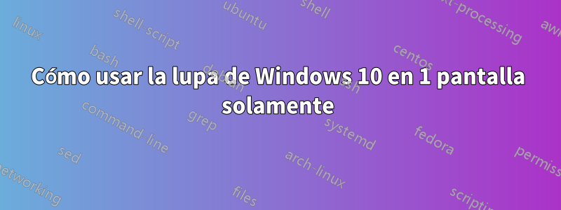 Cómo usar la lupa de Windows 10 en 1 pantalla solamente