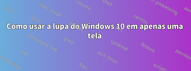Como usar a lupa do Windows 10 em apenas uma tela