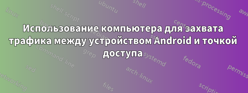Использование компьютера для захвата трафика между устройством Android и точкой доступа