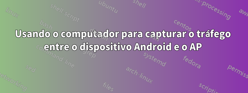 Usando o computador para capturar o tráfego entre o dispositivo Android e o AP