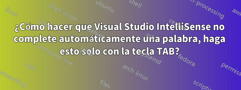 ¿Cómo hacer que Visual Studio IntelliSense no complete automáticamente una palabra, haga esto solo con la tecla TAB?