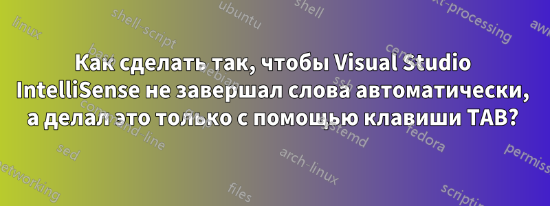 Как сделать так, чтобы Visual Studio IntelliSense не завершал слова автоматически, а делал это только с помощью клавиши TAB?