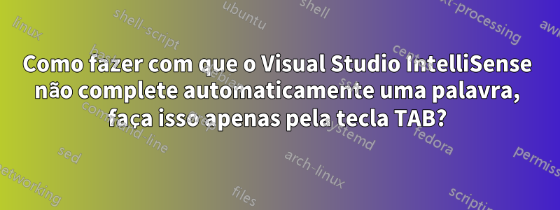 Como fazer com que o Visual Studio IntelliSense não complete automaticamente uma palavra, faça isso apenas pela tecla TAB?