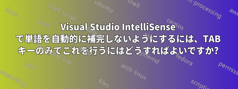 Visual Studio IntelliSense で単語を自動的に補完しないようにするには、TAB キーのみでこれを行うにはどうすればよいですか?