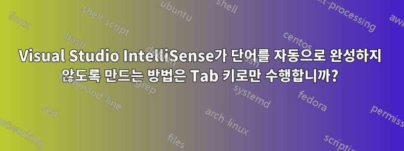 Visual Studio IntelliSense가 단어를 자동으로 완성하지 않도록 만드는 방법은 Tab 키로만 수행합니까?