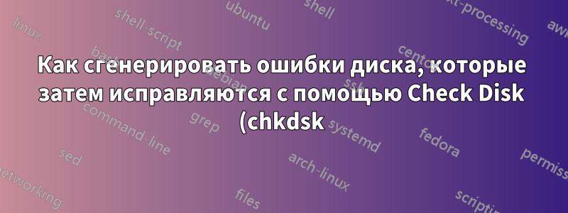 Как сгенерировать ошибки диска, которые затем исправляются с помощью Check Disk (chkdsk)