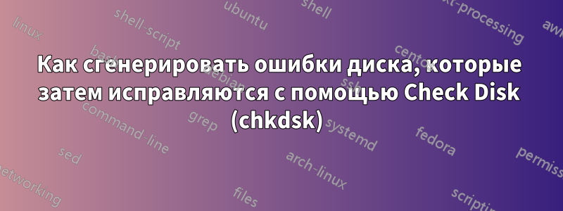 Как сгенерировать ошибки диска, которые затем исправляются с помощью Check Disk (chkdsk) 